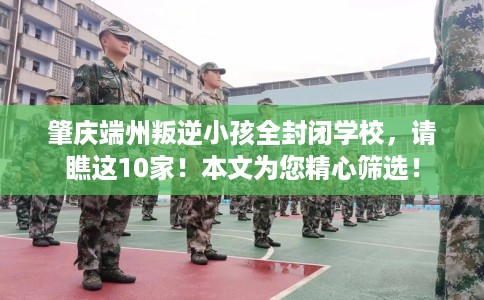 肇庆端州叛逆小孩全封闭学校，请瞧这10家！本文为您精心筛选！