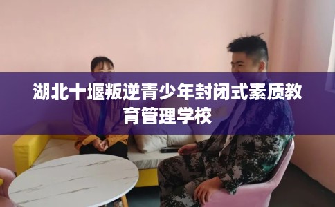湖北十堰叛逆青少年封闭式素质教育管理学校