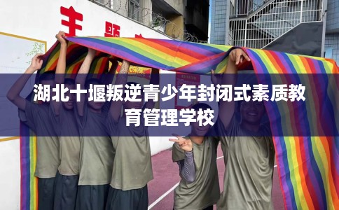 湖北十堰叛逆青少年封闭式素质教育管理学校