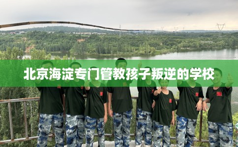 北京海淀专门管教孩子叛逆的学校