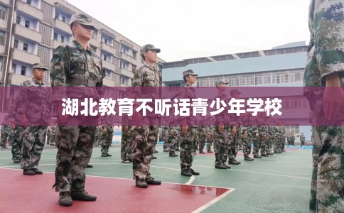 湖北教育不听话青少年学校