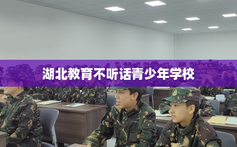 湖北教育不听话青少年学校