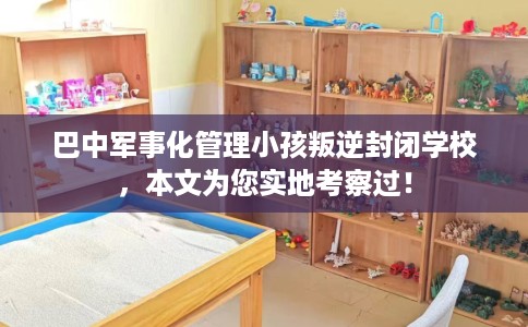 巴中军事化管理小孩叛逆封闭学校，本文为您实地考察过！