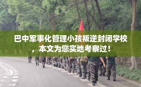 巴中军事化管理小孩叛逆封闭学校，本文为您实地考察过！