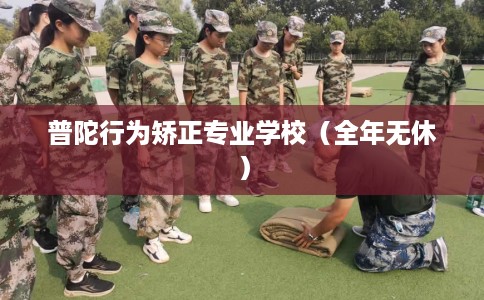 普陀行为矫正专业学校（全年无休）