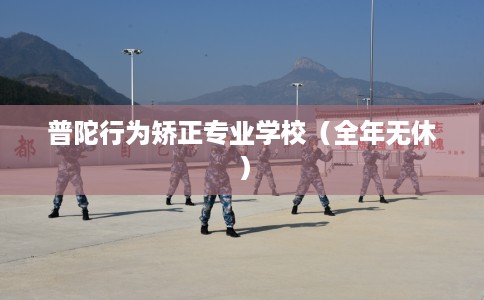 普陀行为矫正专业学校（全年无休）