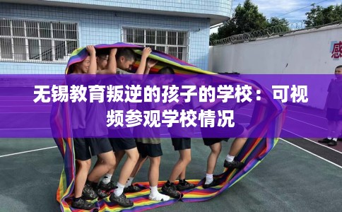 无锡教育叛逆的孩子的学校：可视频参观学校情况