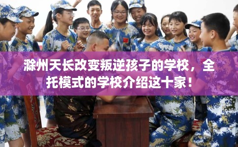 滁州天长改变叛逆孩子的学校，全托模式的学校介绍这十家！