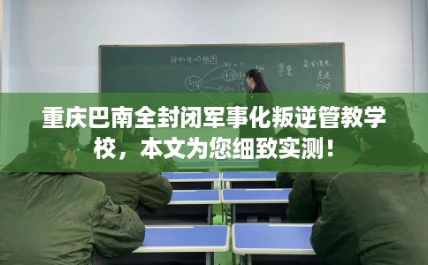 重庆巴南全封闭军事化叛逆管教学校，本文为您细致实测！