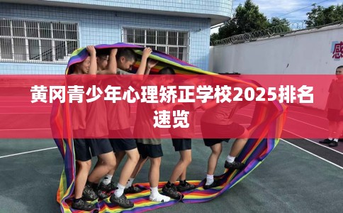 黄冈青少年心理矫正学校2025排名速览