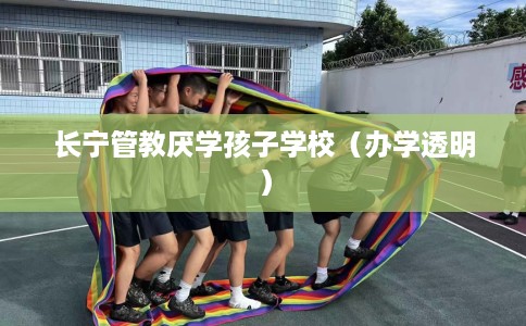 长宁管教厌学孩子学校（办学透明）