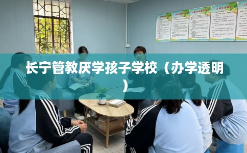 长宁管教厌学孩子学校（办学透明）