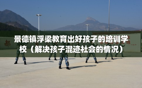 景德镇浮梁教育出好孩子的培训学校（解决孩子混迹社会的情况）