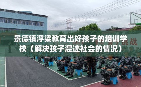 景德镇浮梁教育出好孩子的培训学校（解决孩子混迹社会的情况）
