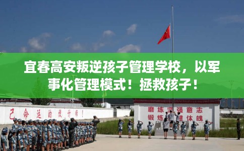 宜春高安叛逆孩子管理学校，以军事化管理模式！拯救孩子！