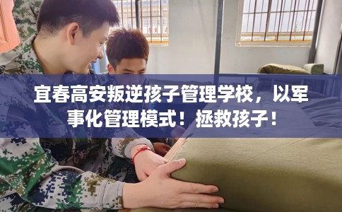宜春高安叛逆孩子管理学校，以军事化管理模式！拯救孩子！