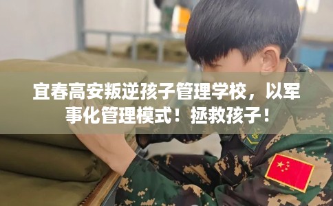 宜春高安叛逆孩子管理学校，以军事化管理模式！拯救孩子！