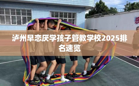 泸州早恋厌学孩子管教学校2025排名速览