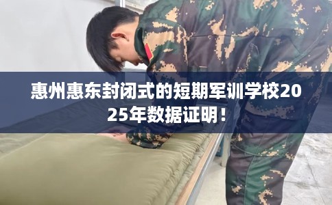 惠州惠东封闭式的短期军训学校2025年数据证明！
