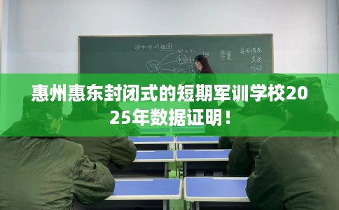 惠州惠东封闭式的短期军训学校2025年数据证明！