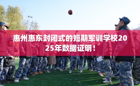 惠州惠东封闭式的短期军训学校2025年数据证明！