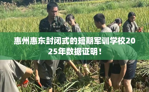 惠州惠东封闭式的短期军训学校2025年数据证明！