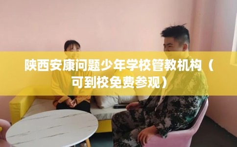 陕西安康问题少年学校管教机构（可到校免费参观）