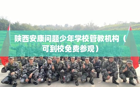 陕西安康问题少年学校管教机构（可到校免费参观）