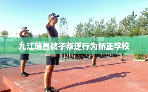 九江瑞昌孩子叛逆行为矫正学校