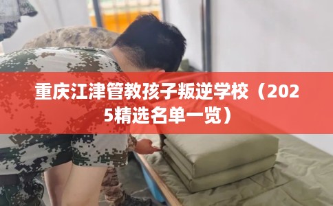 重庆江津管教孩子叛逆学校（2025精选名单一览）