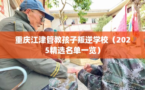 重庆江津管教孩子叛逆学校（2025精选名单一览）