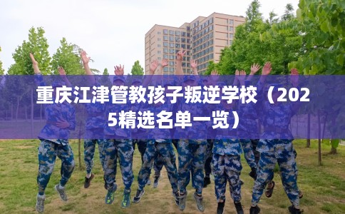 重庆江津管教孩子叛逆学校（2025精选名单一览）