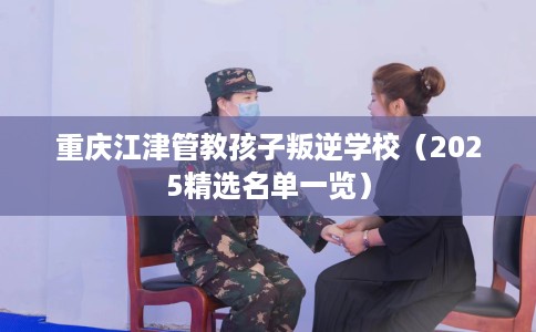 重庆江津管教孩子叛逆学校（2025精选名单一览）
