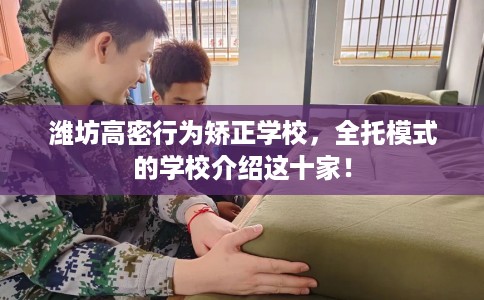 潍坊高密行为矫正学校，全托模式的学校介绍这十家！