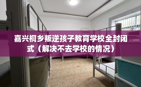 嘉兴桐乡叛逆孩子教育学校全封闭式（解决不去学校的情况）