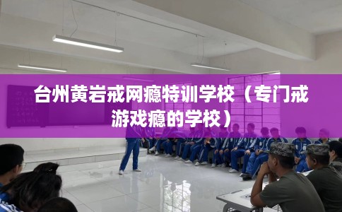 台州黄岩戒网瘾特训学校（专门戒游戏瘾的学校）