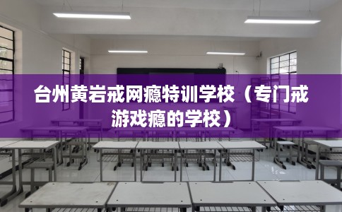 台州黄岩戒网瘾特训学校（专门戒游戏瘾的学校）