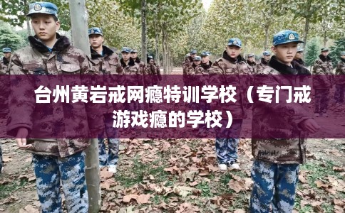 台州黄岩戒网瘾特训学校（专门戒游戏瘾的学校）