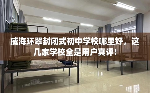 威海环翠封闭式初中学校哪里好，这几家学校全是用户真评!