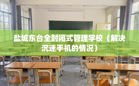 盐城东台全封闭式管理学校（解决沉迷手机的情况）