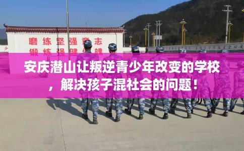 安庆潜山让叛逆青少年改变的学校，解决孩子混社会的问题！