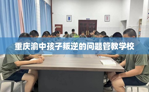 重庆渝中孩子叛逆的问题管教学校