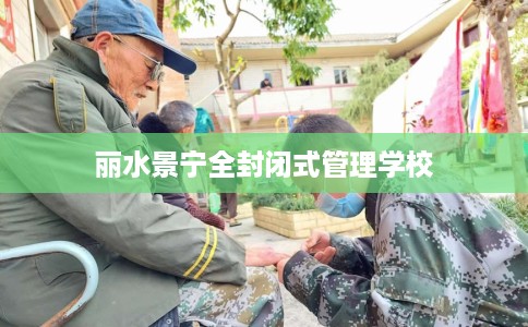 丽水景宁全封闭式管理学校