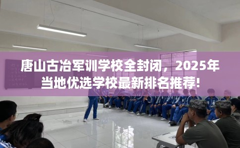 唐山古冶军训学校全封闭，2025年当地优选学校最新排名推荐!