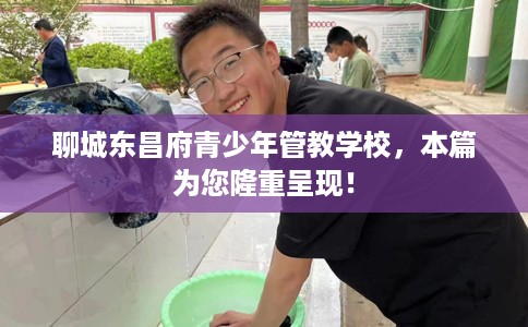 聊城东昌府青少年管教学校，本篇为您隆重呈现！