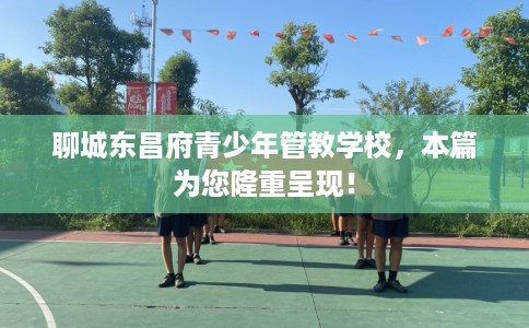 聊城东昌府青少年管教学校，本篇为您隆重呈现！