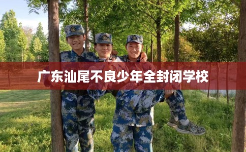 广东汕尾不良少年全封闭学校