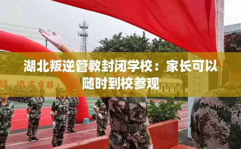 湖北叛逆管教封闭学校：家长可以随时到校参观