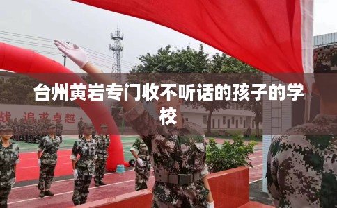 台州黄岩专门收不听话的孩子的学校