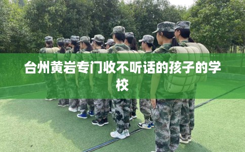 台州黄岩专门收不听话的孩子的学校